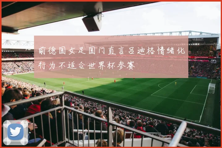 前德国女足国门直言吕迪格情绪化行为不适合世界杯参赛