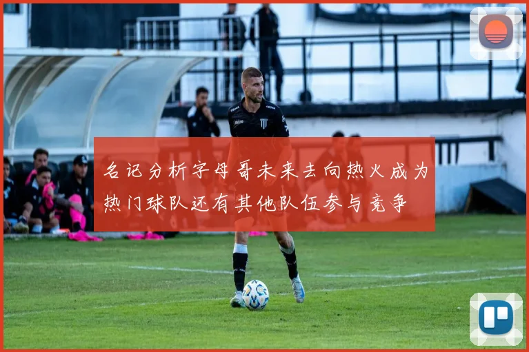 名记分析字母哥未来去向热火成为热门球队还有其他队伍参与竞争