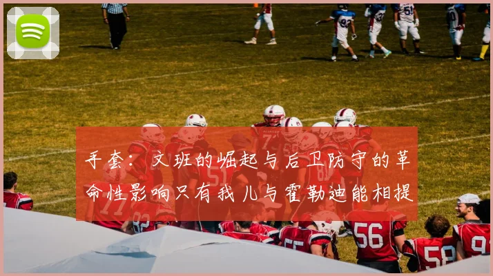 手套：文班的崛起与后卫防守的革命性影响只有我儿与霍勒迪能相提并论