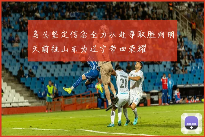 乌戈坚定信念全力以赴争取胜利明天前往山东为辽宁带回荣耀
