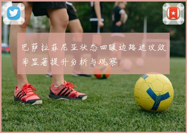 巴萨拉菲尼亚状态回暖边路进攻效率显著提升分析与观察