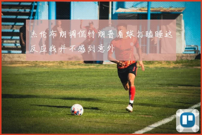 杰伦布朗调侃特朗普看球打瞌睡这反应我并不感到意外