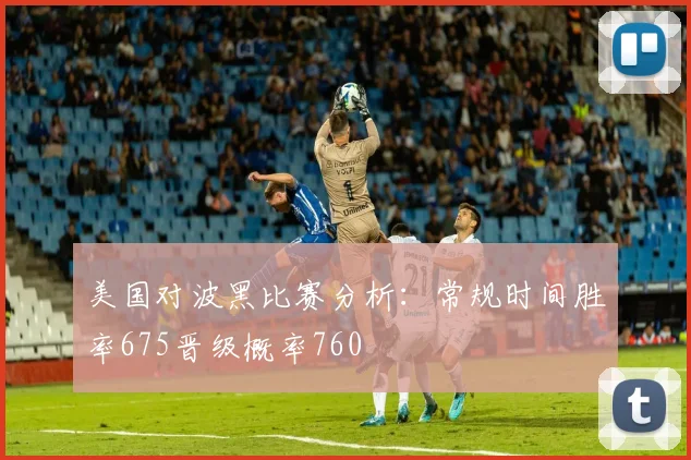 美国对波黑比赛分析：常规时间胜率675晋级概率760