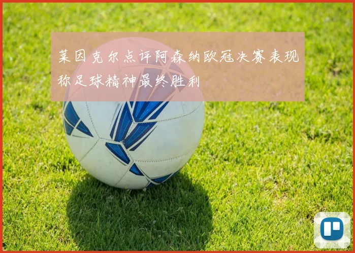 莱因克尔点评阿森纳欧冠决赛表现称足球精神最终胜利