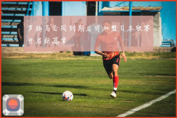 罗梅乌合同到期后将加盟日本联赛开启新篇章