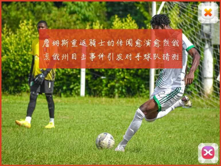 詹姆斯重返骑士的传闻愈演愈烈俄亥俄州目击事件引发对手球队猜测