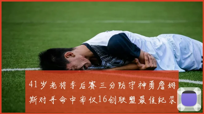 41岁老将季后赛三分防守神勇詹姆斯对手命中率仅16创联盟最佳纪录