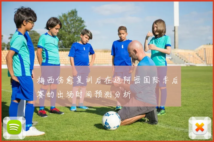 梅西伤愈复训后在迈阿密国际季后赛的出场时间预测分析