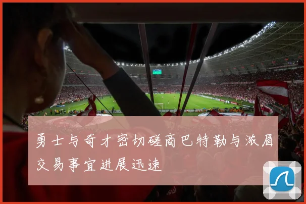 勇士与奇才密切磋商巴特勒与浓眉交易事宜进展迅速