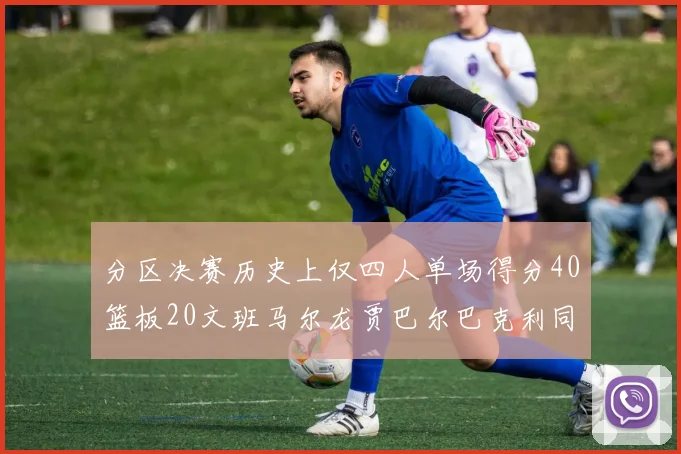 分区决赛历史上仅四人单场得分40篮板20文班马尔龙贾巴尔巴克利同台竞技