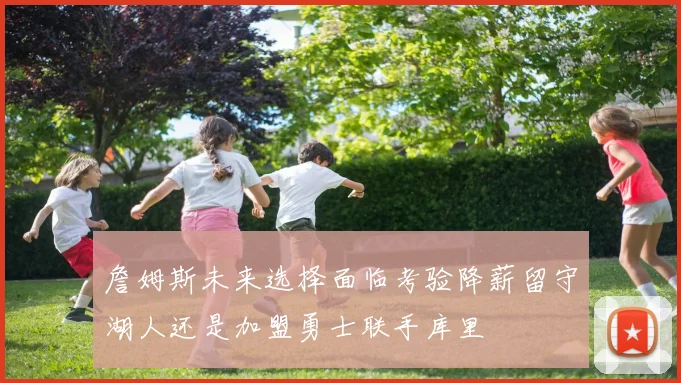 詹姆斯未来选择面临考验降薪留守湖人还是加盟勇士联手库里