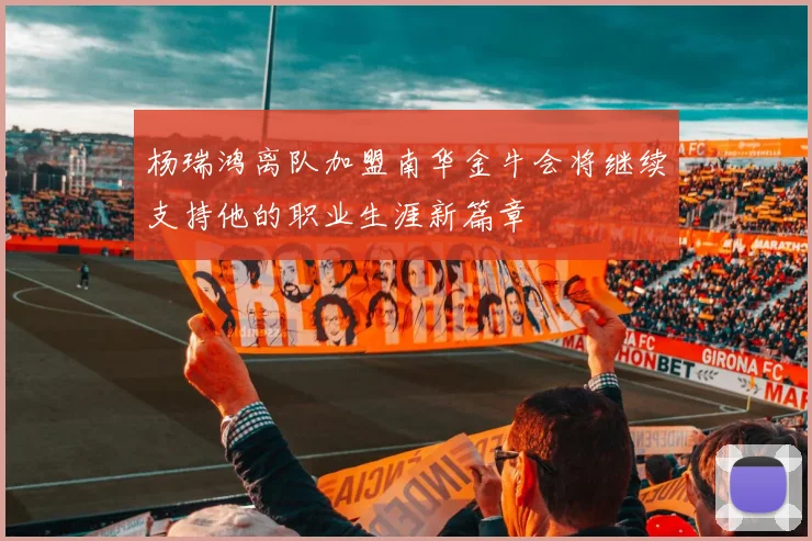 杨瑞鸿离队加盟南华金牛会将继续支持他的职业生涯新篇章