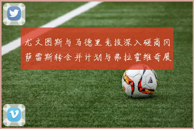 尤文图斯与马德里竞技深入磋商冈萨雷斯转会并计划与弗拉霍维奇展开谈判