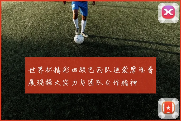 世界杯精彩回顾巴西队逆袭摩洛哥展现强大实力与团队合作精神