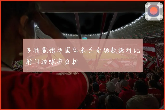多特蒙德与国际米兰全场数据对比射门控球率分析