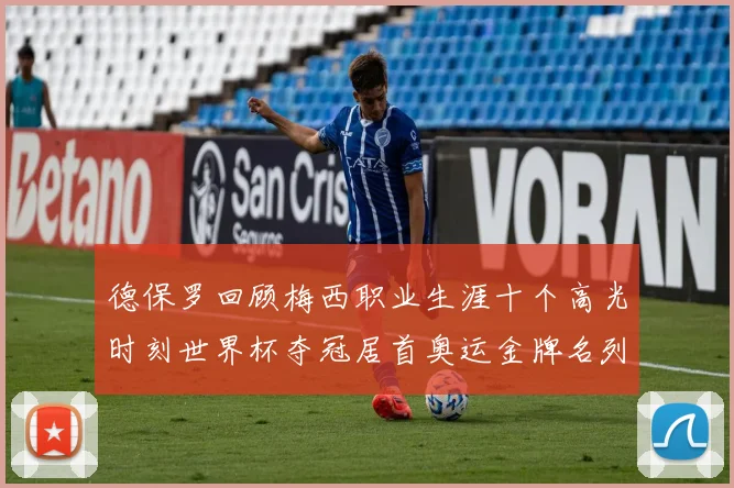 德保罗回顾梅西职业生涯十个高光时刻世界杯夺冠居首奥运金牌名列第四