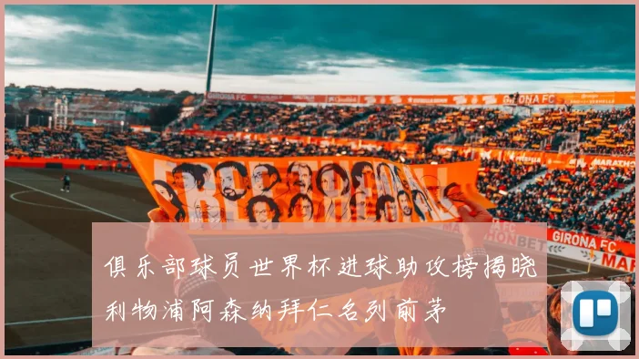 俱乐部球员世界杯进球助攻榜揭晓利物浦阿森纳拜仁名列前茅