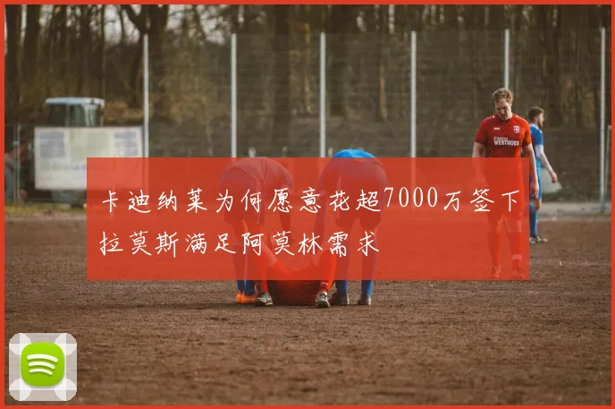 卡迪纳莱为何愿意花超7000万签下拉莫斯满足阿莫林需求