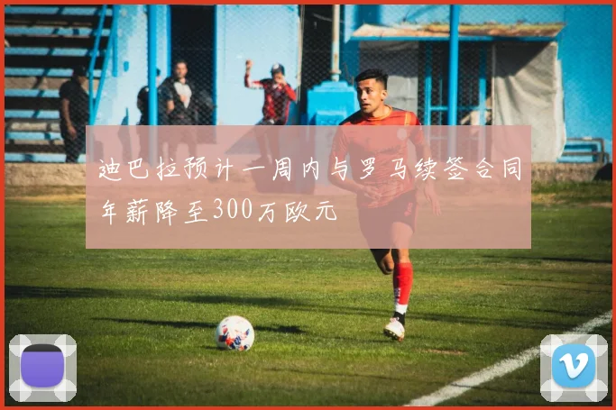 迪巴拉预计一周内与罗马续签合同年薪降至300万欧元