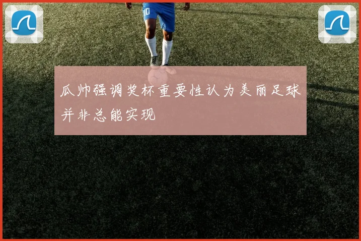 瓜帅强调奖杯重要性认为美丽足球并非总能实现
