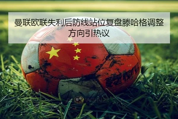 曼联欧联失利后防线站位复盘滕哈格调整方向引热议（leyu）